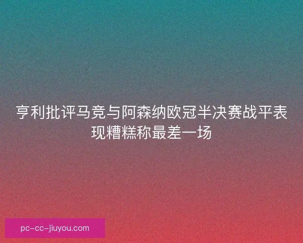 亨利批评马竞与阿森纳欧冠半决赛战平表现糟糕称最差一场
