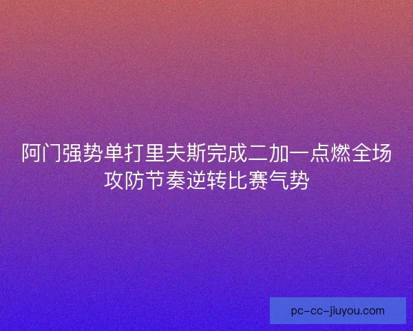 阿门强势单打里夫斯完成二加一点燃全场攻防节奏逆转比赛气势