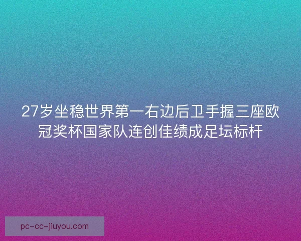 27岁坐稳世界第一右边后卫手握三座欧冠奖杯国家队连创佳绩成足坛标杆