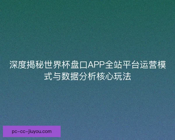 深度揭秘世界杯盘口APP全站平台运营模式与数据分析核心玩法