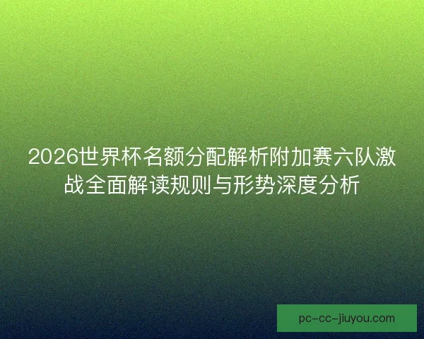 2026世界杯名额分配解析附加赛六队激战全面解读规则与形势深度分析