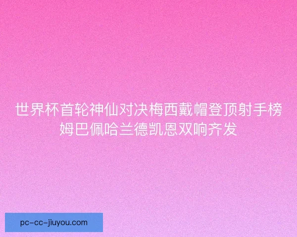 世界杯首轮神仙对决梅西戴帽登顶射手榜姆巴佩哈兰德凯恩双响齐发