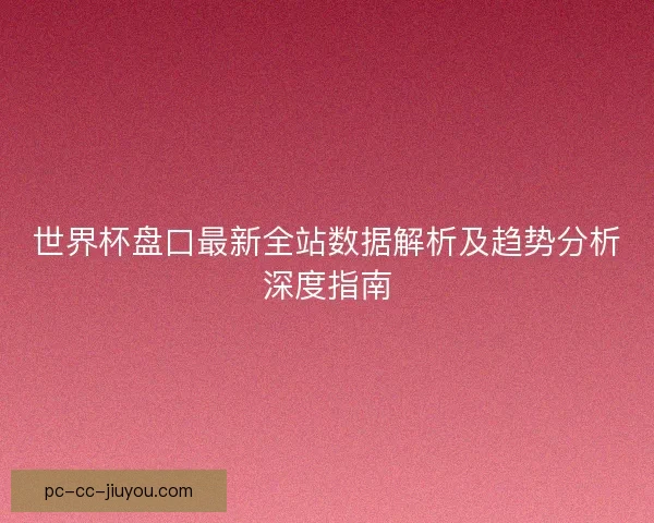 世界杯盘口最新全站数据解析及趋势分析深度指南