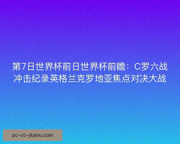 第7日世界杯前日世界杯前瞻：C罗六战冲击纪录英格兰克罗地亚焦点对决大战