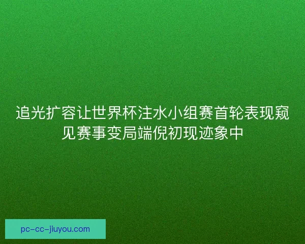 追光扩容让世界杯注水小组赛首轮表现窥见赛事变局端倪初现迹象中
